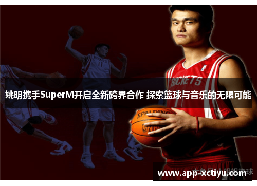 姚明携手SuperM开启全新跨界合作 探索篮球与音乐的无限可能