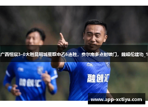 广西恒宸3-0大胜昆明城星取中乙6连胜，费尔南多点射破门，魏超伦建功_1